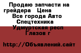 Продаю запчасти на грейдера › Цена ­ 10 000 - Все города Авто » Спецтехника   . Удмуртская респ.,Глазов г.